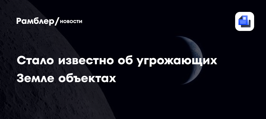 Стало известно об угрожающих Земле объектах