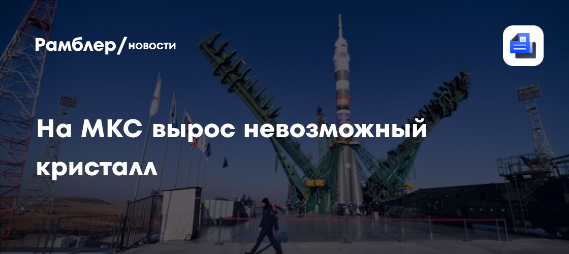 На МКС вырос невозможный кристалл