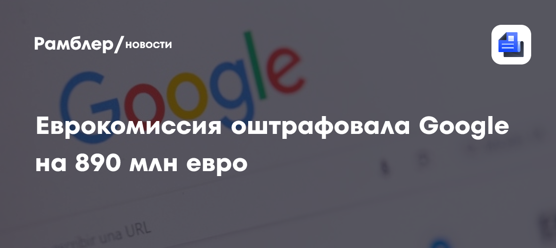 Еврокомиссия оштрафовала Google на 890 млн евро за нарушение цифрового закона