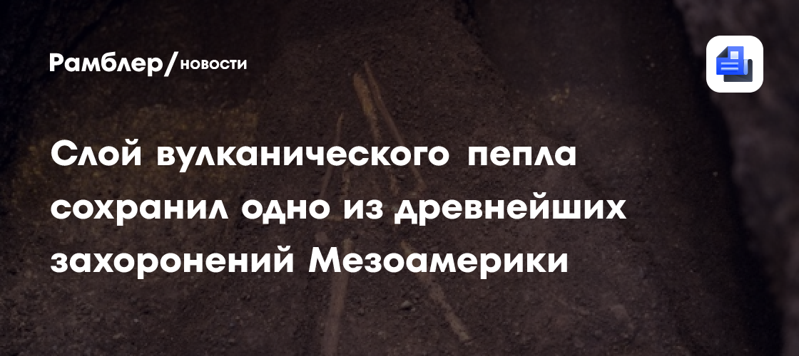 Слой вулканического пепла сохранил одно из древнейших захоронений Мезоамерики