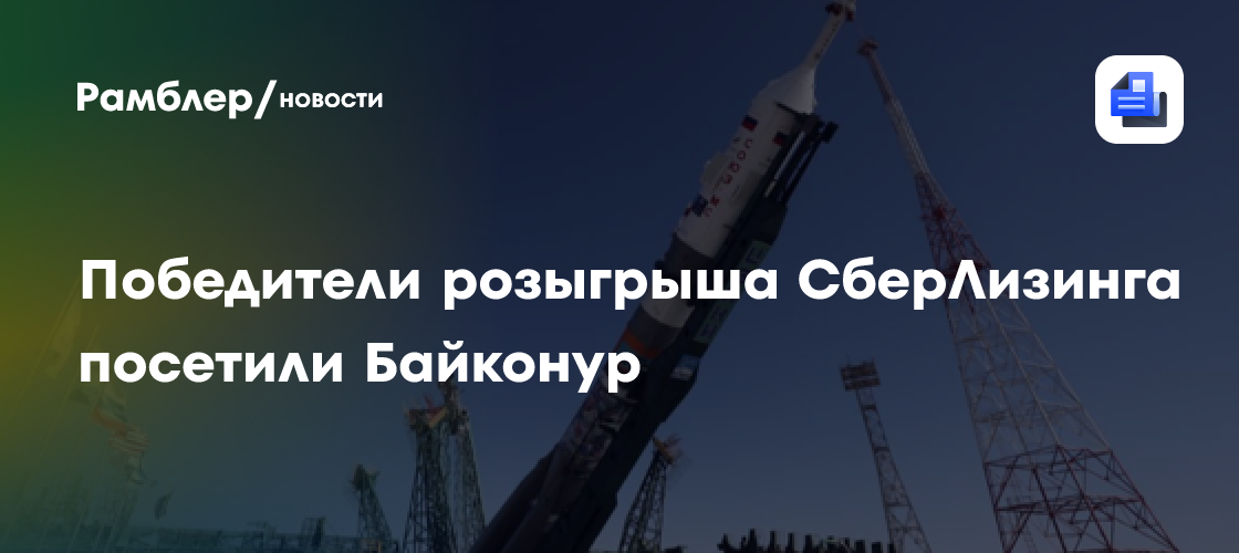 Победители розыгрыша СберЛизинга посетили Байконур