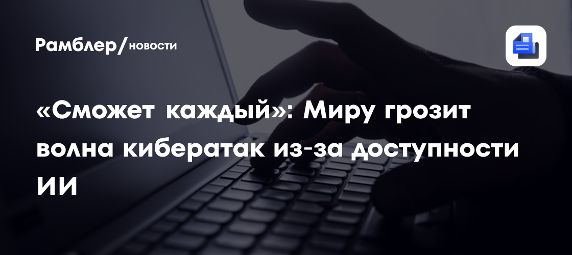 «Сможет каждый»: Миру грозит волна кибератак из‑за доступности ИИ