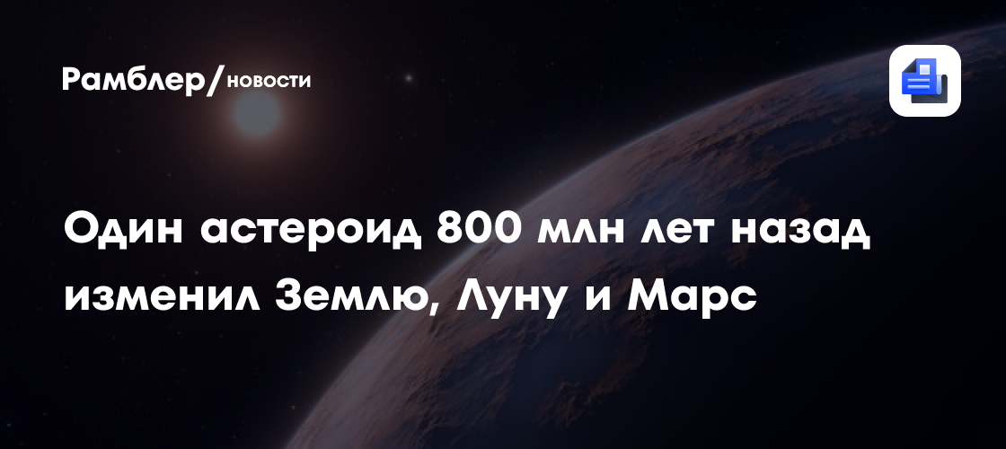 Один астероид 800 млн лет назад изменил Землю, Луну и Марс