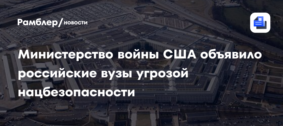 Министерство войны США объявило российские вузы угрозой нацбезопасности