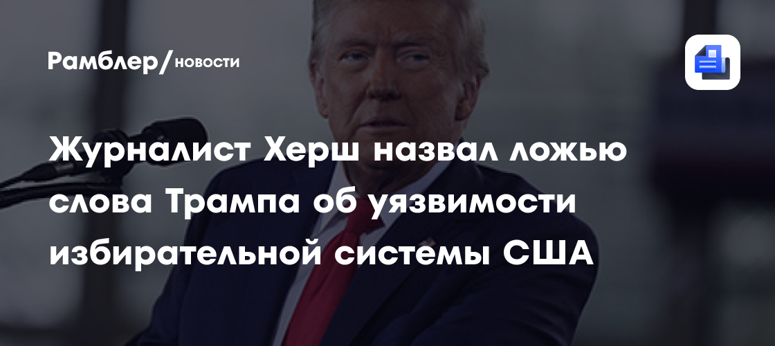 Журналист Херш назвал ложью слова Трампа об уязвимости избирательной системы США