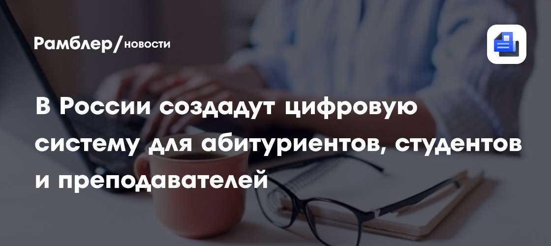 В России создадут цифровую систему для абитуриентов, студентов и преподавателей