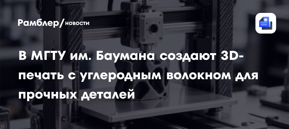 В МГТУ им. Баумана создают 3D-печать с углеродным волокном для прочных деталей