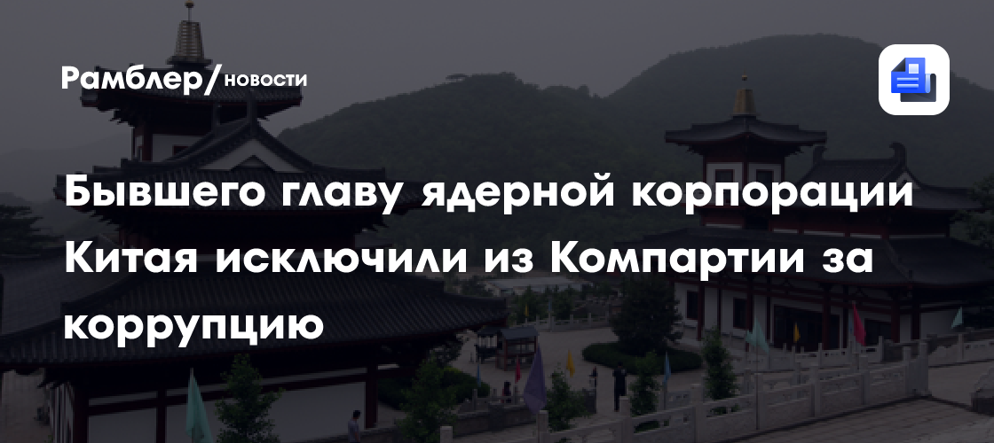 Бывшего главу ядерной корпорации Китая исключили из Компартии за коррупцию