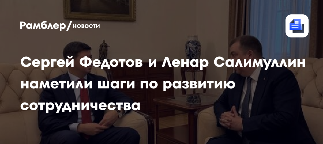 Сергей Федотов и Ленар Салимуллин наметили шаги по развитию сотрудничества