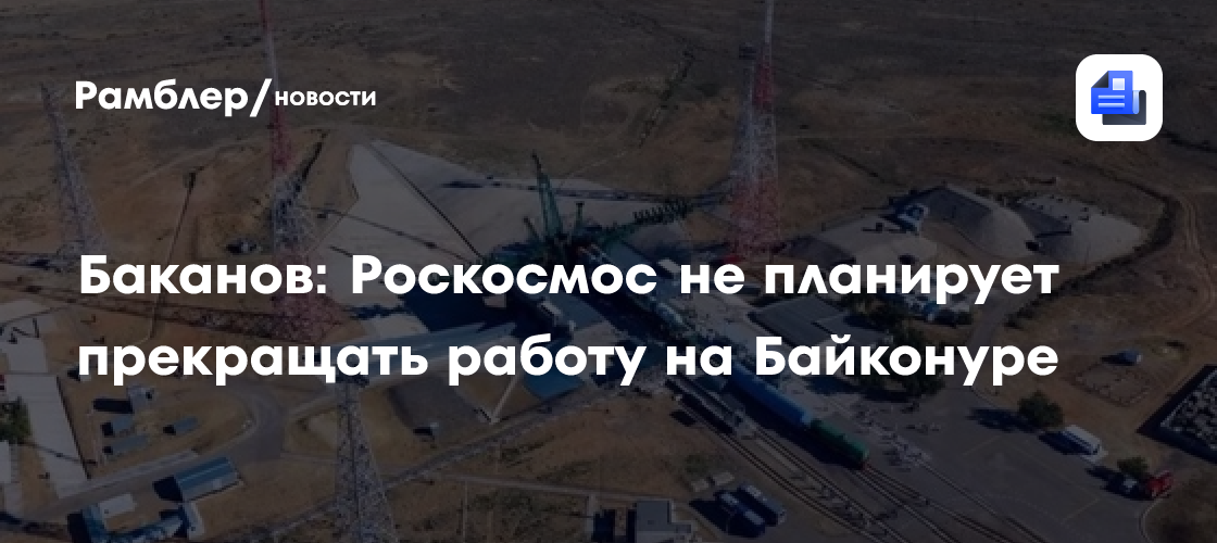 Баканов: Роскосмос не планирует прекращать работу на Байконуре
