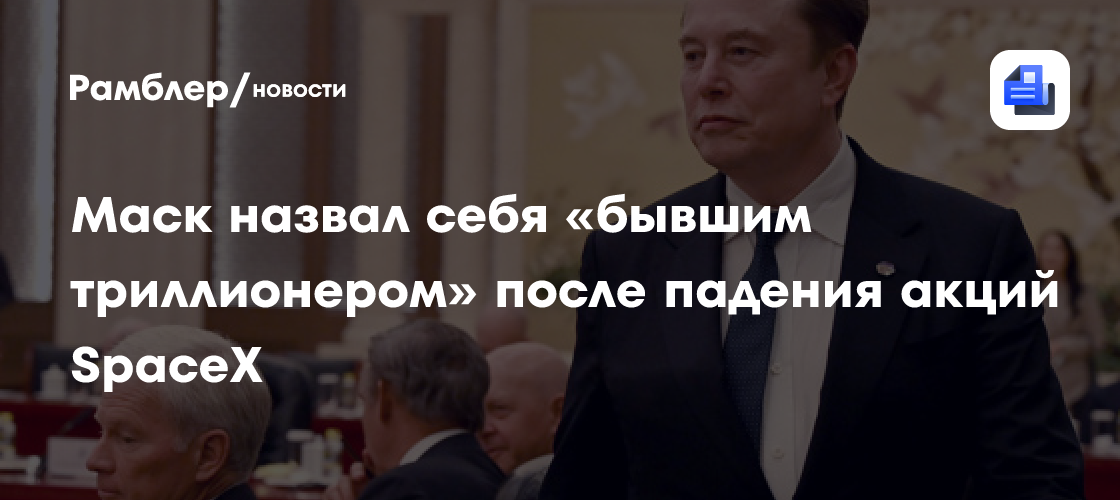 Маск назвал себя «бывшим триллионером» после падения акций SpaceX