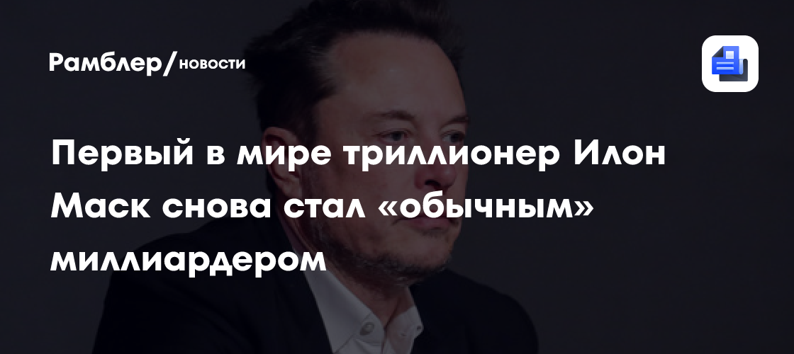 Первый в мире триллионер Илон Маск снова стал «обычным» миллиардером