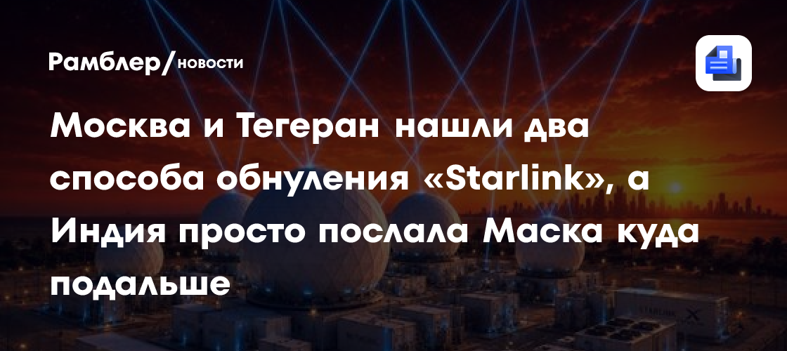 Москва и Тегеран нашли два способа обнуления «Starlink», а Индия просто послала Маска куда подальше