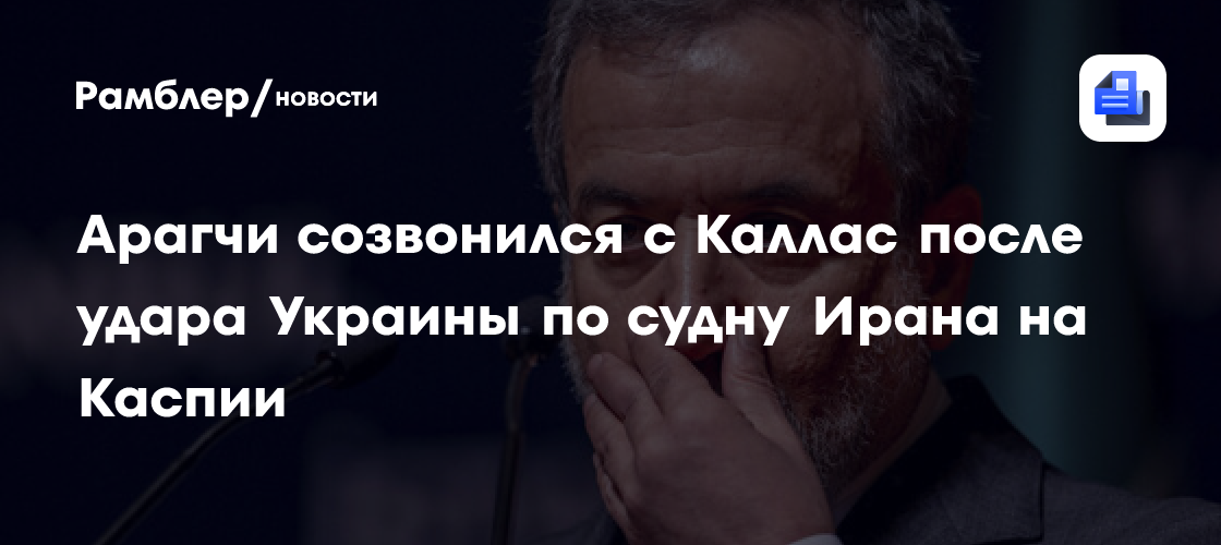 Арагчи в разговоре с Каллас сообщил об ударе Украины по судну Ирана на Каспии
