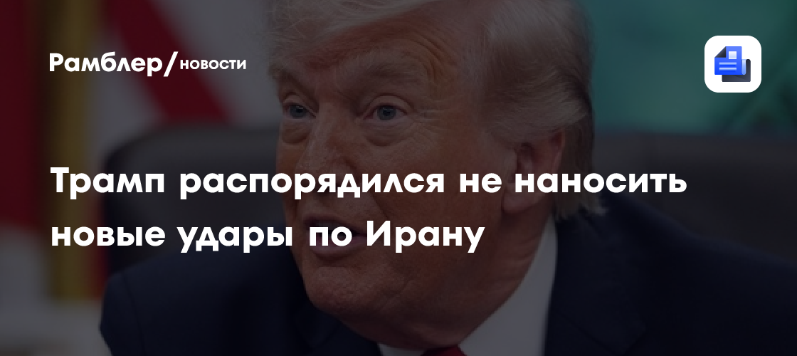 Трамп распорядился не проводить новые удары по Ирану