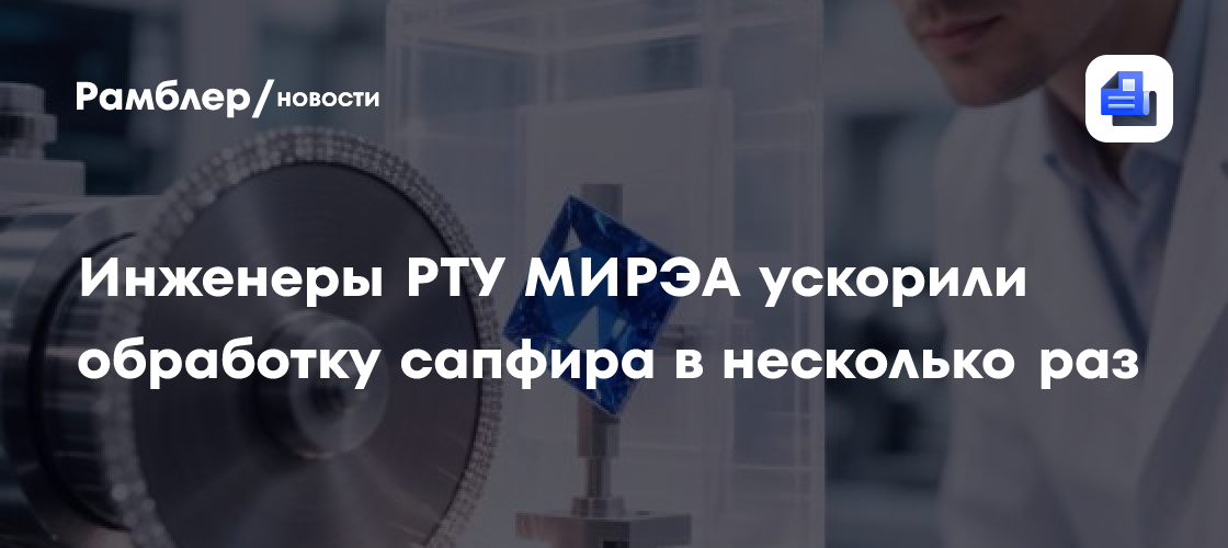 Инженеры РТУ МИРЭА ускорили обработку сапфира в несколько раз