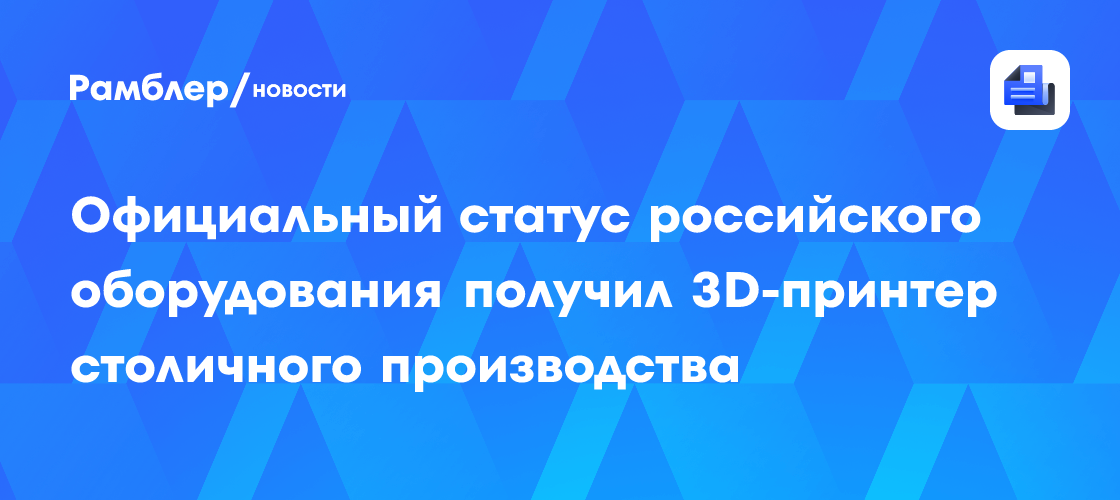 3D-принтер столичного производства получил официальный статус российского оборудования