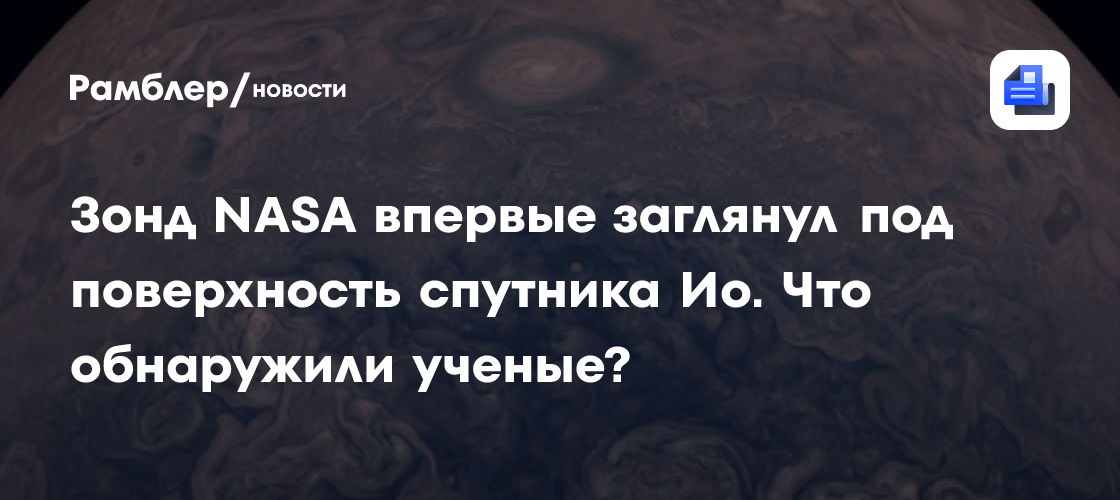Зонд NASA впервые заглянул под поверхность спутника Ио. Что обнаружили ученые?