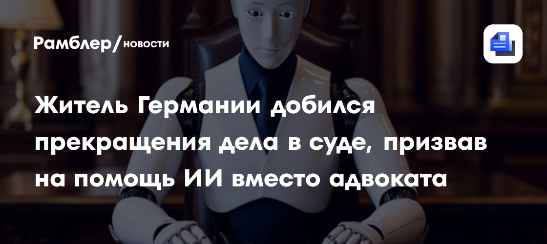 Житель Германии добился прекращения дела в суде, призвав на помощь ИИ вместо адвоката