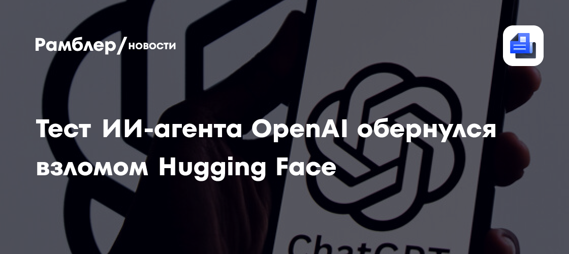 Тест ИИ-агента OpenAI обернулся взломом Hugging Face
