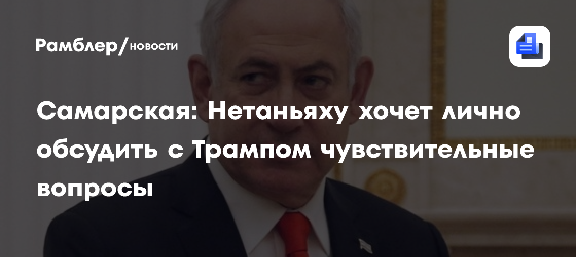 Самарская: Нетаньяху хочет лично обсудить с Трампом чувствительные вопросы