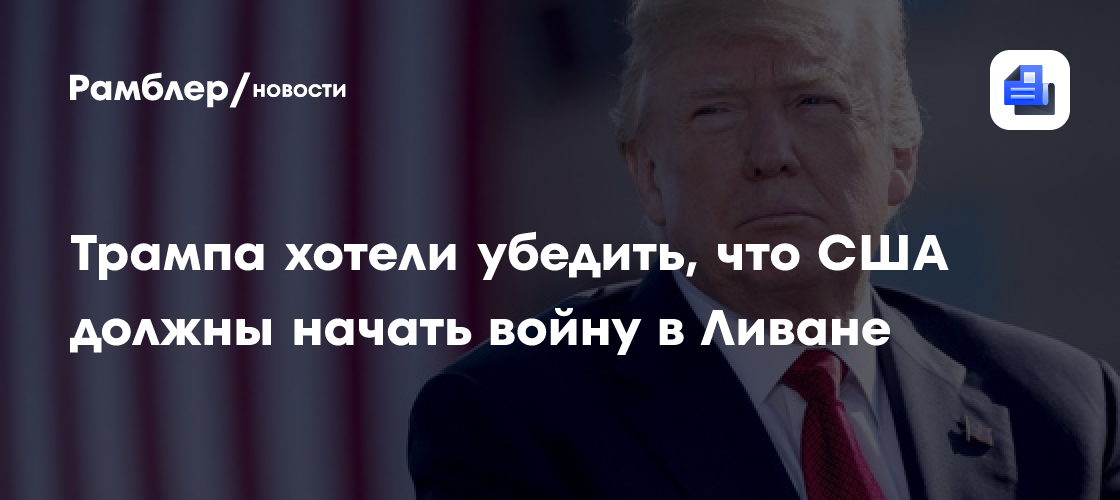 Трампа хотели убедить, что США должны начать войну в Ливане