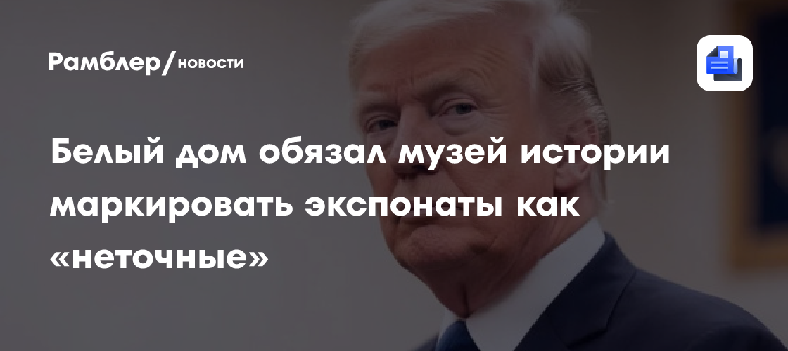 Белый дом обязал музей истории маркировать экспонаты как «неточные»