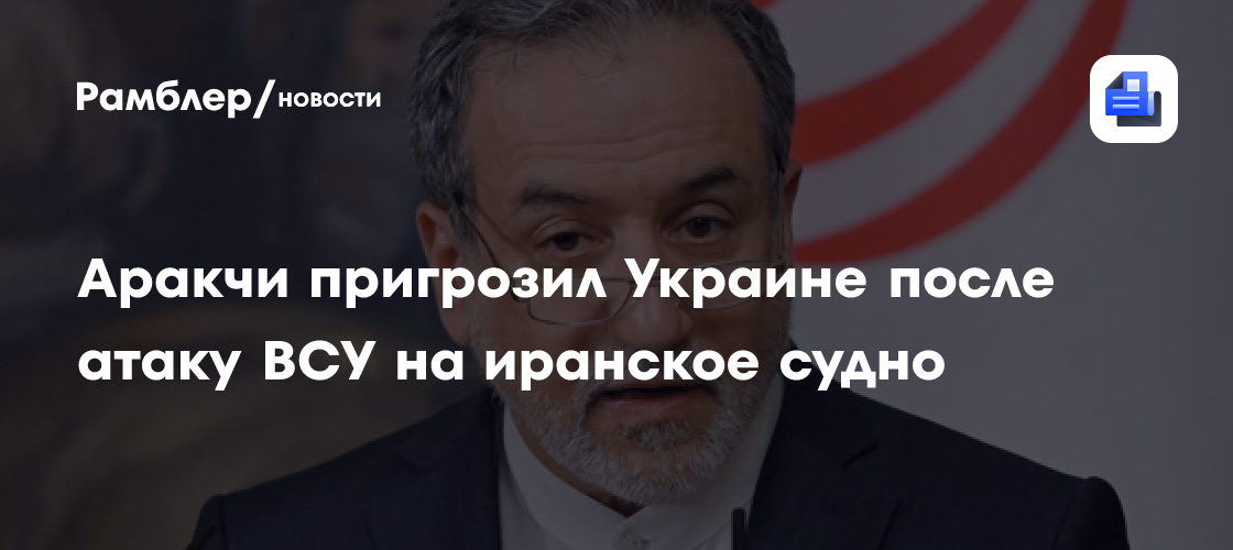 Аракчи пригрозил Украине после атаку ВСУ на иранское судно