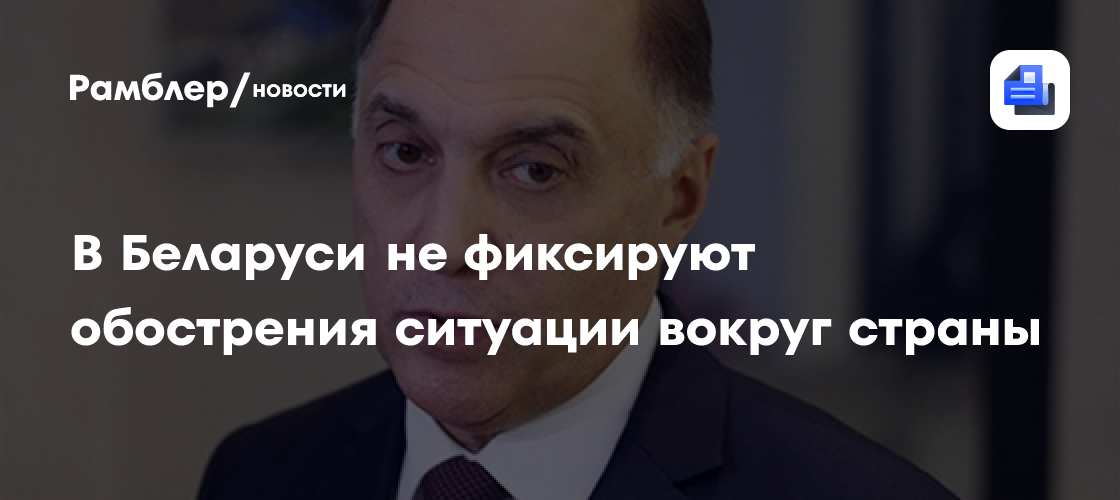 В Беларуси не фиксируют обострения ситуации вокруг страны