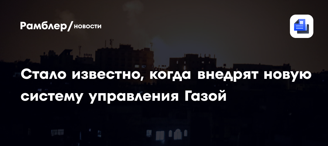 Стало известно, когда внедрят новую систему управления Газой