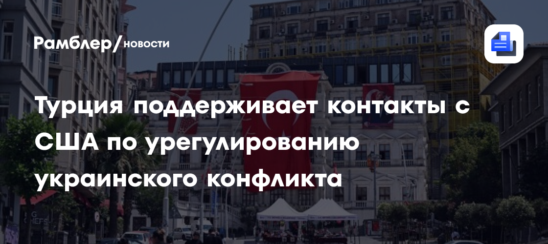 Турция поддерживает контакты с США по урегулированию украинского конфликта