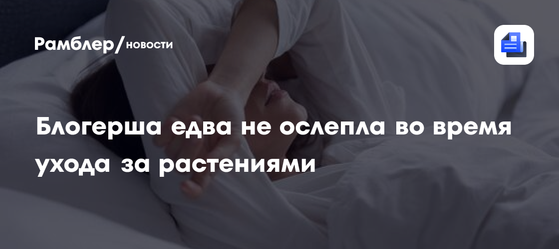 Блогерша едва не ослепла во время ухода за растениями