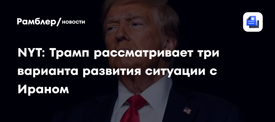 NYT: Трамп рассматривает три варианта развития ситуации с Ираном