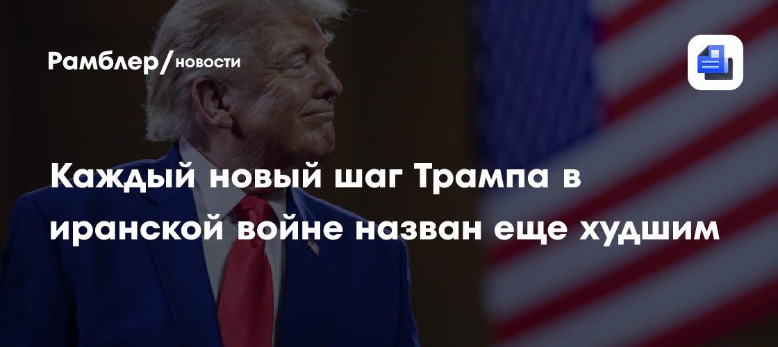 Каждый новый шаг Трампа в иранской войне назван еще худшим