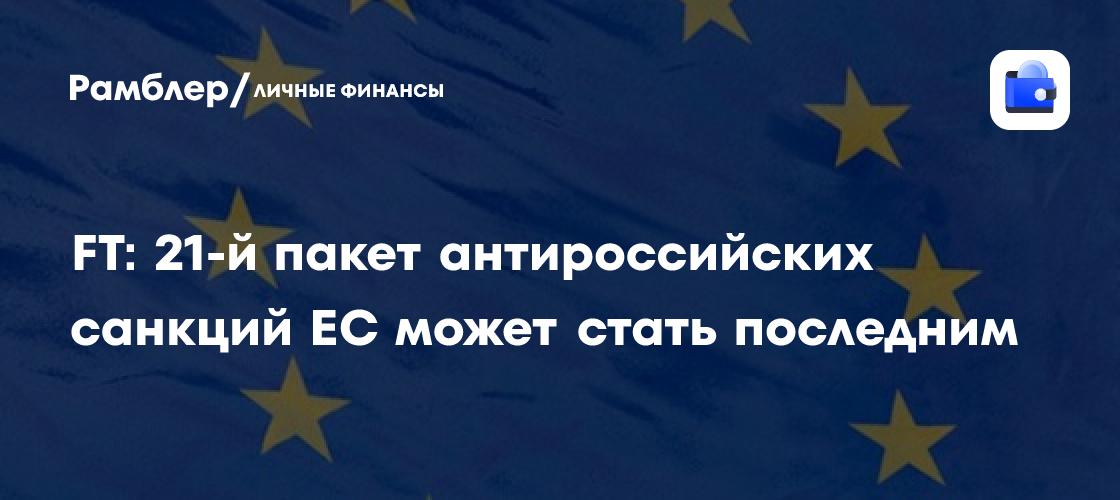 FT: 21-й пакет антироссийских санкций ЕС может стать последним