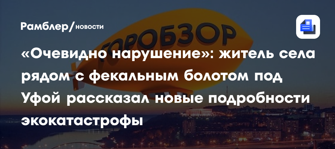 «Очевидно нарушение»: житель села рядом с фекальным болотом под Уфой рассказал новые подробности экокатастрофы