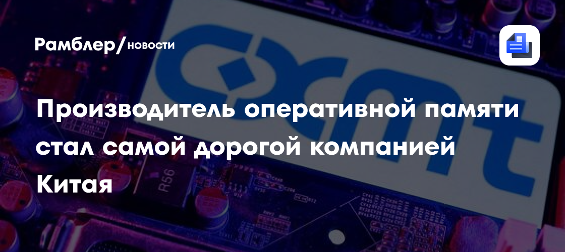 Производитель чипов CXMT стал самой дорогой компанией в Китае после IPO