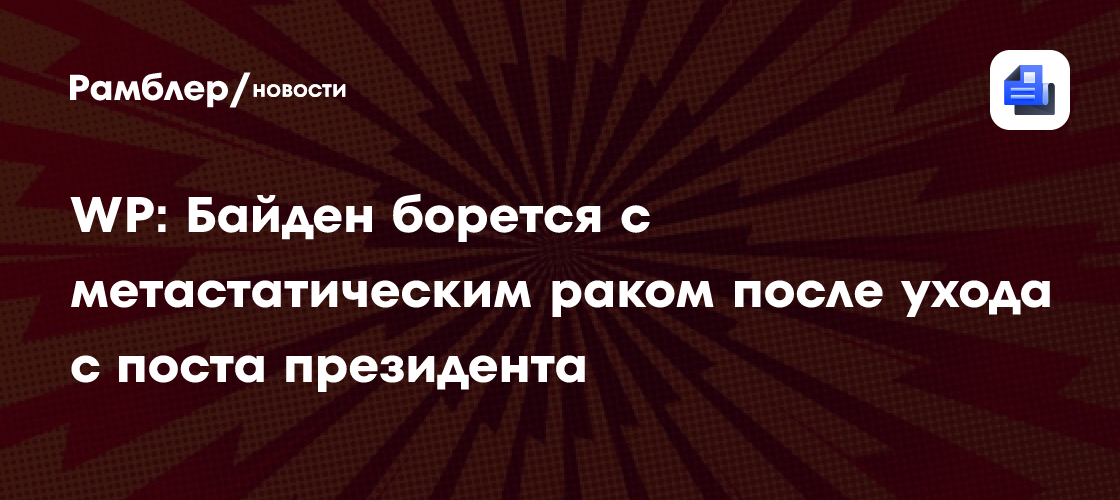WP: Байден борется с метастатическим раком после ухода с поста президента