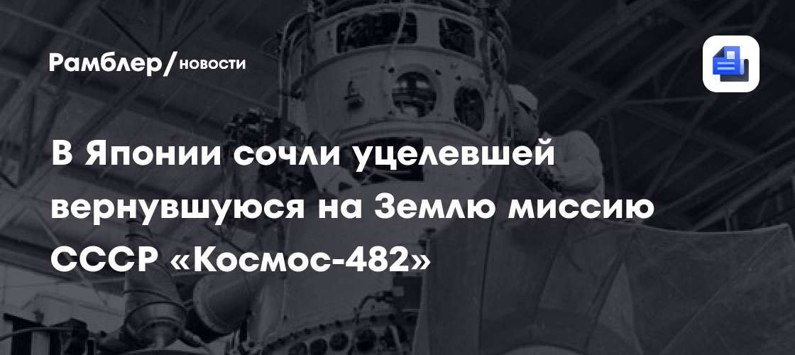В Японии сочли уцелевшей вернувшуюся на Землю миссию СССР «Космос-482»