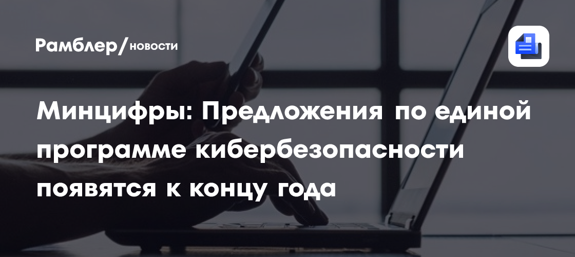 Минцифры: Предложения по единой программе кибербезопасности появятся к концу года