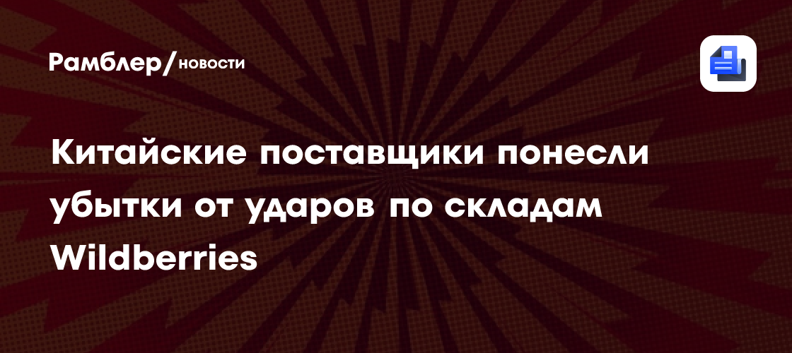 Китайские поставщики понесли убытки от ударов по складам Wildberries