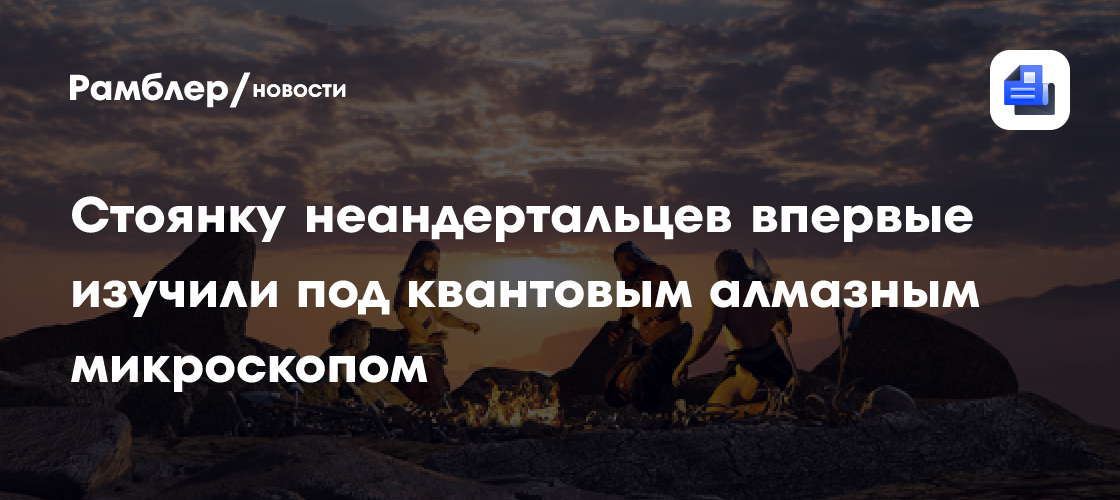 Стоянку неандертальцев впервые изучили под квантовым алмазным микроскопом