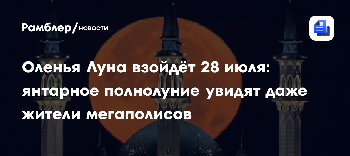 Оленья Луна взойдёт 28 июля: янтарное полнолуние увидят даже жители мегаполисов