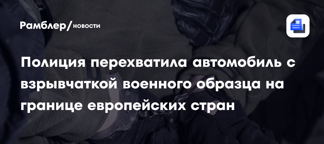Полиция перехватила автомобиль с взрывчаткой военного образца на границе европейских стран
