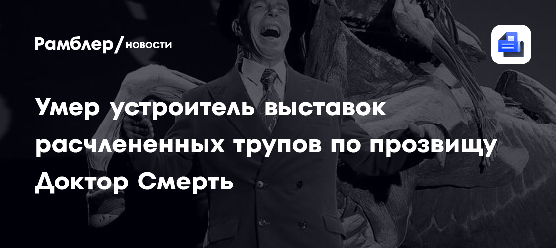 Умер устроитель выставок расчлененных трупов по прозвищу Доктор Смерть