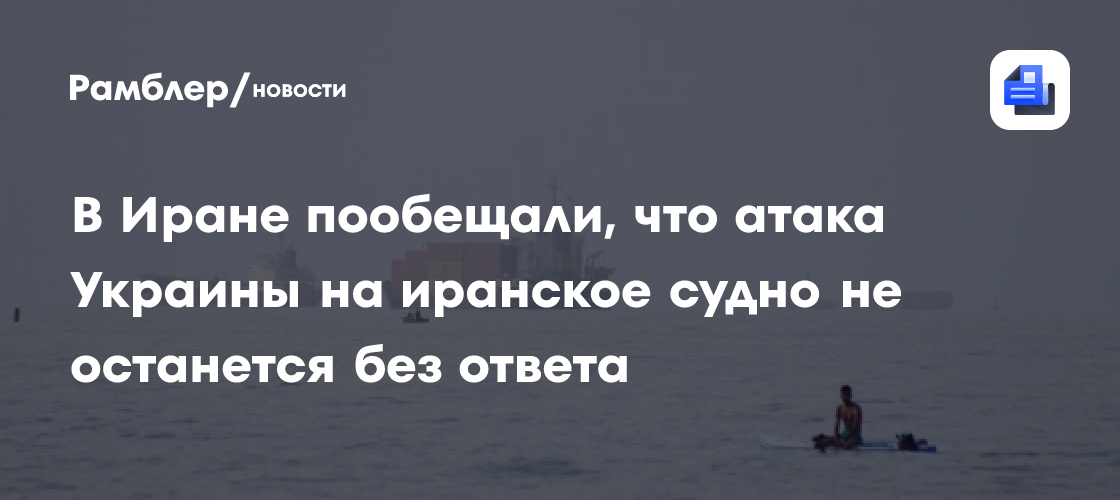 В Иране пообещали, что атака Украины на иранское судно не останется без ответа
