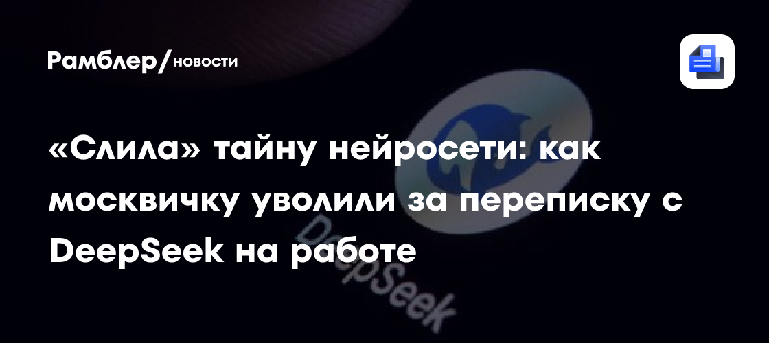 «Слила» тайну нейросети: как москвичку уволили за переписку с DeepSeek на работе