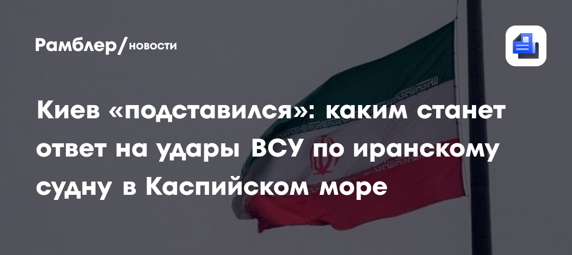 Киев «подставился»: каким станет ответ на удары ВСУ по иранскому судну в Каспийском море