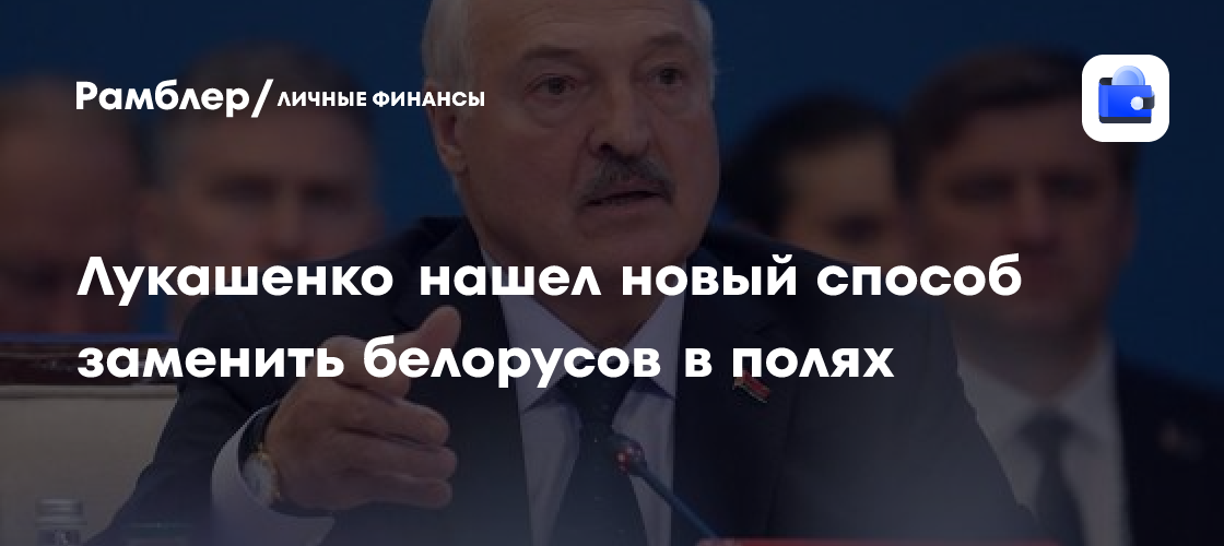 Лукашенко нашел новый способ заменить белорусов в полях
