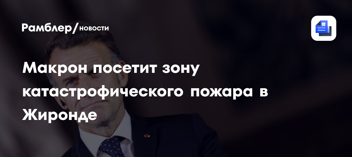 Президент Франции посетит зону катастрофического пожара в Жиронде
